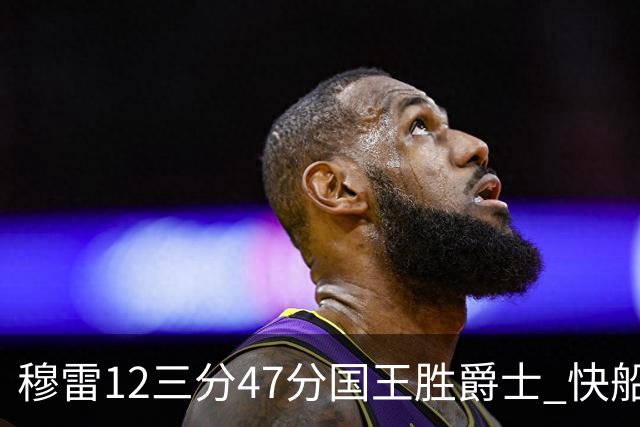 穆雷12三分47分国王胜爵士 快船克尼克斯7连胜